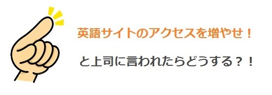 「英語サイトのアクセスを増やせ！」と上司に言われたらどうする？！