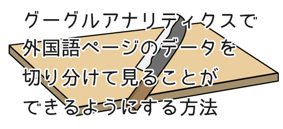 グーグルアナリティクスで外国語ページのデータを切り分けて見ることができるようにする方法