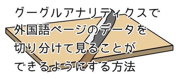 グーグルアナリティクスで外国語ページのデータを切り分けて見ることができるようにする方法