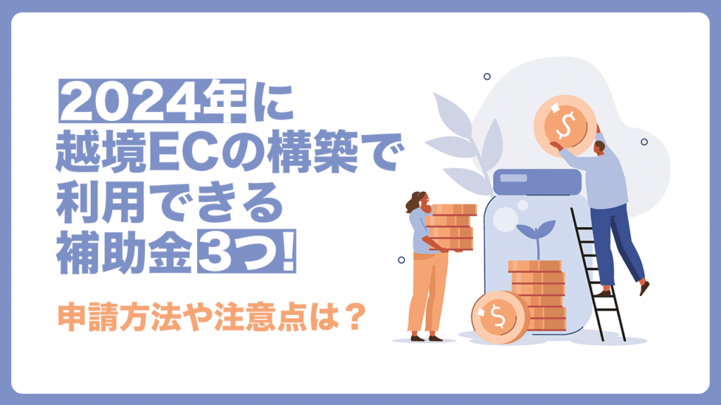 2024年に越境ECの構築で利用できる補助金3つ!申請方法や注意点は?