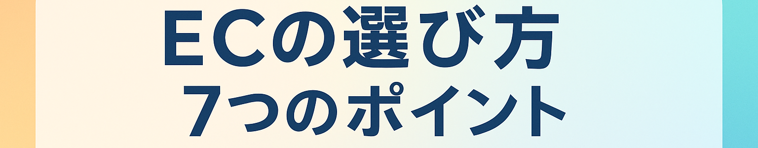 ECの選び方の7つのポイント 1予算 2必要な機能 3デザインの自由度 4専門知識の有無 5集客戦略 6将来の拡張性 7サポート体制