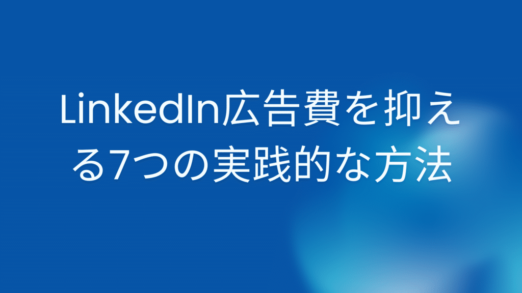 LinkedIn広告費を抑える7つの実践的な方法