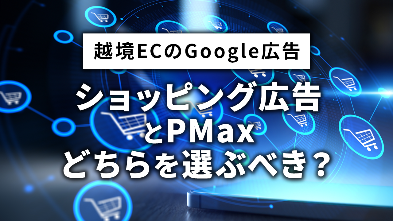 越境ECのGoogle広告、ショッピング広告とPMaxどちらを選ぶべき？